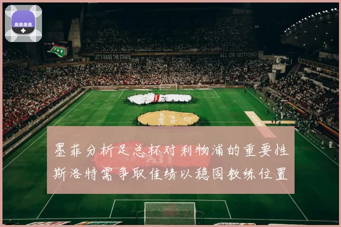 墨菲分析足总杯对利物浦的重要性斯洛特需争取佳绩以稳固教练位置