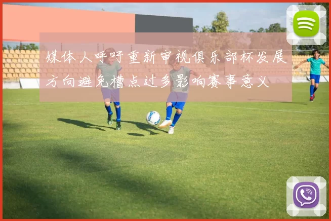 媒体人呼吁重新审视俱乐部杯发展方向避免槽点过多影响赛事意义