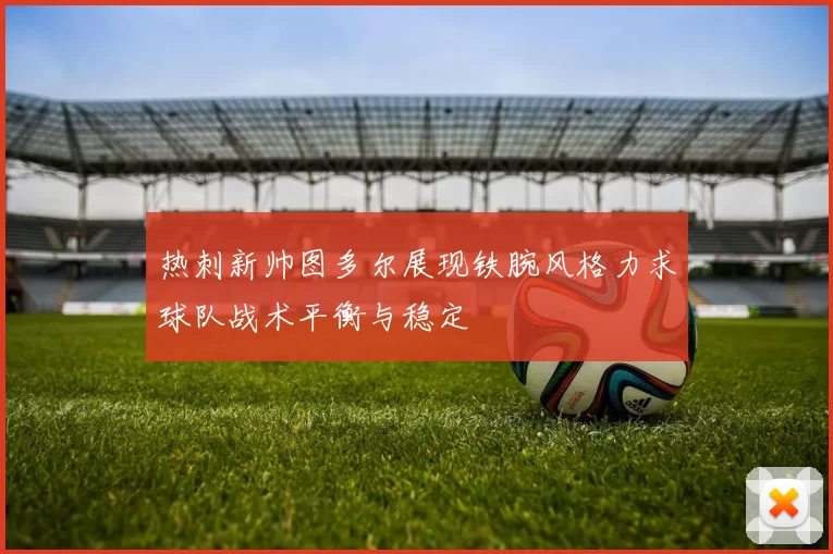 热刺新帅图多尔展现铁腕风格力求球队战术平衡与稳定