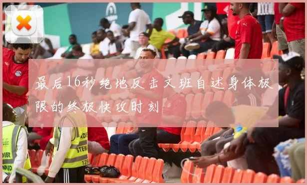 最后16秒绝地反击文班自述身体极限的终极快攻时刻