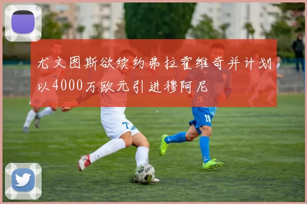 尤文图斯欲续约弗拉霍维奇并计划以4000万欧元引进穆阿尼
