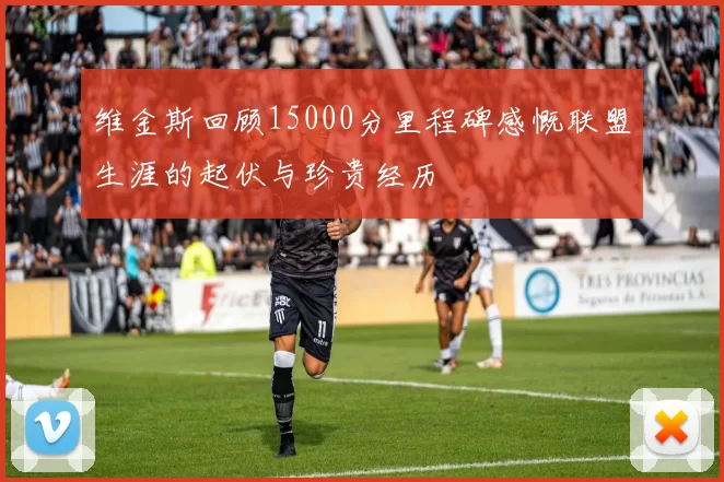 维金斯回顾15000分里程碑感慨联盟生涯的起伏与珍贵经历