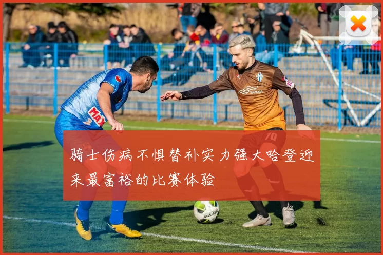 骑士伤病不惧替补实力强大哈登迎来最富裕的比赛体验