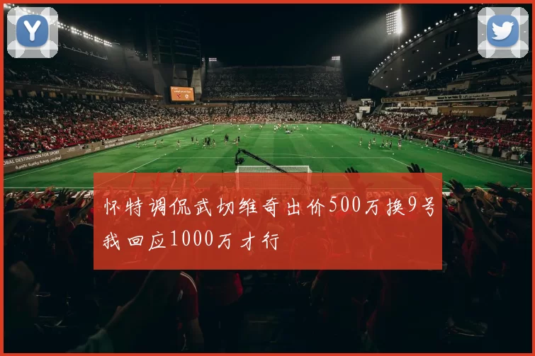怀特调侃武切维奇出价500万换9号我回应1000万才行